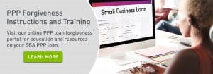 PPP Forgiveness Instructions and Training. Visit our online PPP loan forgiveness portal for education and resources on your SBA PPP loan. Click to learn more.
