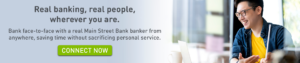 Bank face-to-face with a real Main Street Bank banker from anywhere, saving time without sacrificing personal service. Click to connect with a banker now.